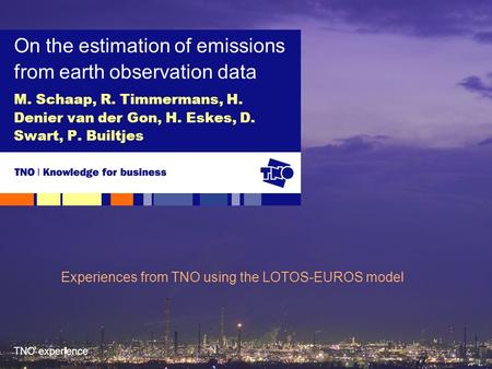 TNO experience M. Schaap, R. Timmermans, H. Denier van der Gon, H. Eskes, D. Swart, P. Builtjes On the estimation of emissions from earth observation data.