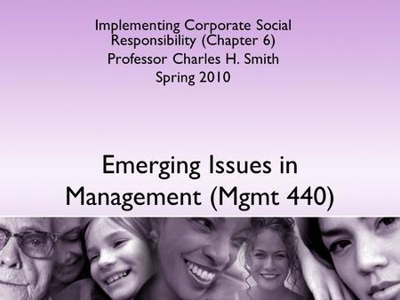 Emerging Issues in Management (Mgmt 440) Implementing Corporate Social Responsibility (Chapter 6) Professor Charles H. Smith Spring 2010.