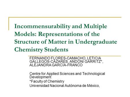 Incommensurability and Multiple Models: Representations of the Structure of Matter in Undergraduate Chemistry Students FERNANDO FLORES-CAMACHO, LETICIA.