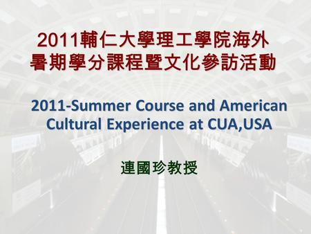2011 輔仁大學理工學院海外 暑期學分課程暨文化參訪活動 2011-Summer Course and American Cultural Experience at CUA,USA 連國珍教授.