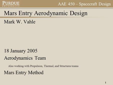AAE 450 – Spacecraft Design 1 Mars Entry Aerodynamic Design Mark W. Vahle 18 January 2005 Aerodynamics Team Also working with Propulsion, Thermal, and.
