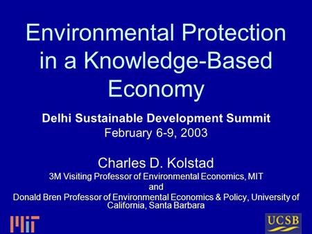 Environmental Protection in a Knowledge-Based Economy Delhi Sustainable Development Summit February 6-9, 2003 Charles D. Kolstad 3M Visiting Professor.