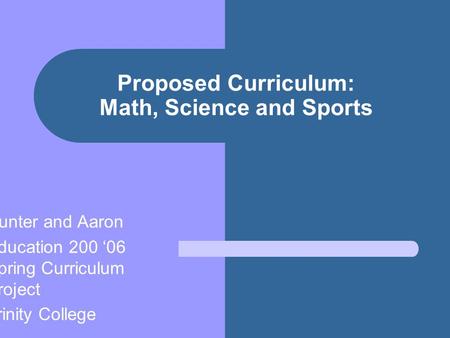 Proposed Curriculum: Math, Science and Sports Hunter and Aaron Education 200 ‘06 Spring Curriculum Project Trinity College.