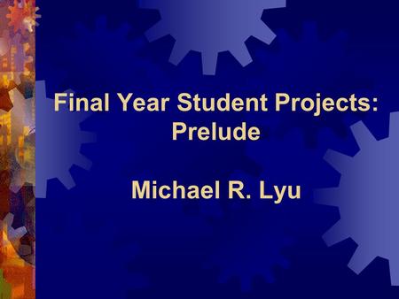 Final Year Student Projects: Prelude Michael R. Lyu.