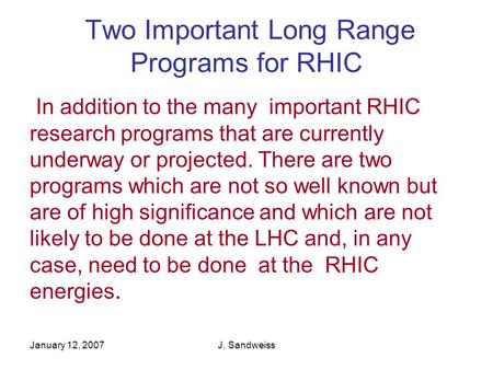 January 12, 2007J. Sandweiss Two Important Long Range Programs for RHIC In addition to the many important RHIC research programs that are currently underway.