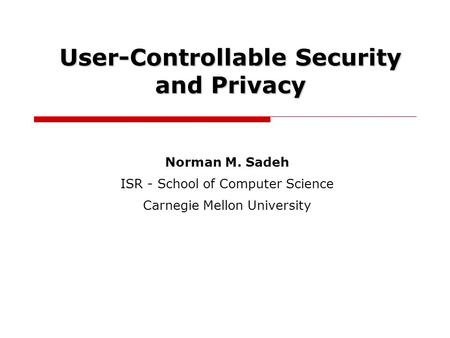Norman M. Sadeh ISR - School of Computer Science Carnegie Mellon University User-Controllable Security and Privacy.