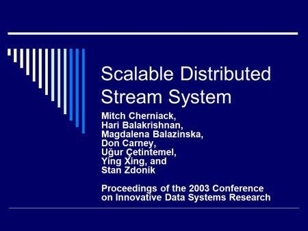 Scalable Distributed Stream System Mitch Cherniack, Hari Balakrishnan, Magdalena Balazinska, Don Carney, Uğur Çetintemel, Ying Xing, and Stan Zdonik Proceedings.