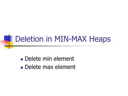 Deletion in MIN-MAX Heaps Delete min element Delete max element.
