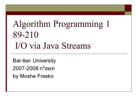 Algorithm Programming 1 89-210 I/O via Java Streams Bar-Ilan University 2007-2008 תשסח by Moshe Fresko.