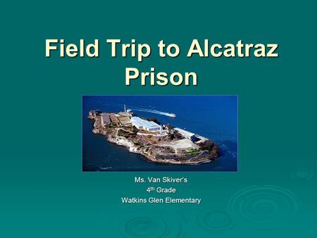 Field Trip to Alcatraz Prison Ms. Van Skiver’s 4 th Grade Watkins Glen Elementary.