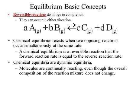Equilibrium Basic Concepts Reversible reactions do not go to completion. –They can occur in either direction Chemical equilibrium exists when two opposing.