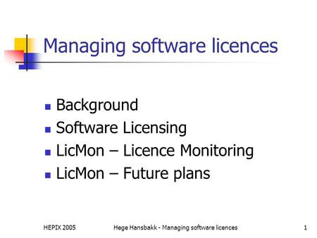 HEPIX 2005Hege Hansbakk - Managing software licences1 Managing software licences Background Software Licensing LicMon – Licence Monitoring LicMon – Future.