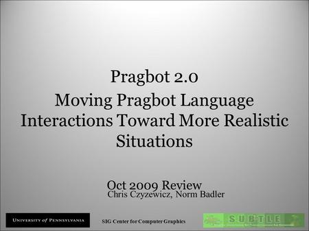 SIG Center for Computer Graphics Pragbot 2.0 Moving Pragbot Language Interactions Toward More Realistic Situations Oct 2009 Review Chris Czyzewicz, Norm.
