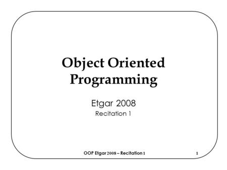OOP Etgar 2008 – Recitation 11 Object Oriented Programming Etgar 2008 Recitation 1.