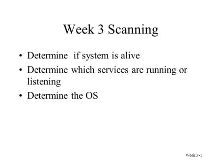 Week 3-1 Week 3 Scanning Determine if system is alive Determine which services are running or listening Determine the OS.