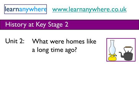 Www.learnanywhere.co.uk History at Key Stage 2 Unit 2: What were homes like a long time ago?