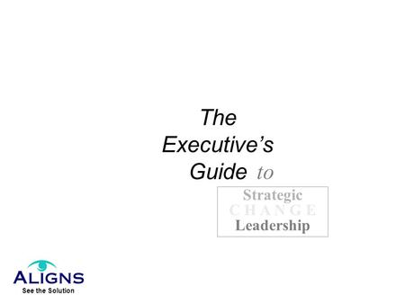 The Executive’s Guide to Strategic C H A N G E Leadership.