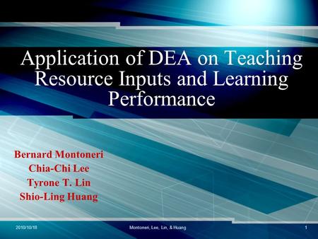 2010/10/18Montoneri, Lee, Lin, & Huang1 Application of DEA on Teaching Resource Inputs and Learning Performance Bernard Montoneri Chia-Chi Lee Tyrone T.