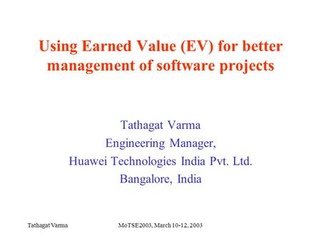 Tathagat VarmaMoTSE2003, March 10-12, 2003 Using Earned Value (EV) for better management of software projects Tathagat Varma Engineering Manager, Huawei.