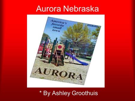Aurora Nebraska * By Ashley Groothuis Aurora The population of my hometown is only about 4,000 people. There were 112 other students in my graduating.