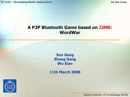 Royal Institute of Technology (KTH) ID 2216 – Developing Mobile Applications By Sun Gang A P2P Bluetooth Game based on J2ME: WordWar Sun Gang Zhang Gang.