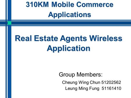 310KM Mobile Commerce Applications Group Members: Cheung Wing Chun 51202562 Leung Ming Fung 51161410 Real Estate Agents Wireless Application.