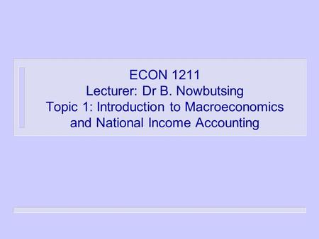 ECON 1211 Lecturer: Dr B. Nowbutsing Topic 1: Introduction to Macroeconomics and National Income Accounting.