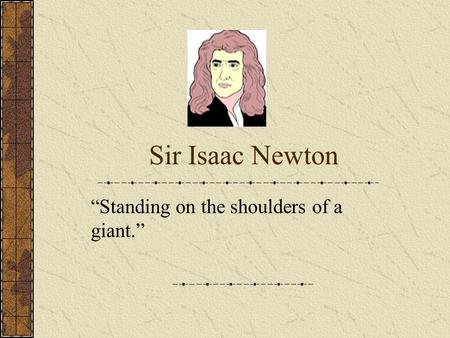 Sir Isaac Newton “Standing on the shoulders of a giant.”