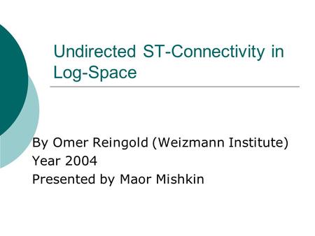 Undirected ST-Connectivity in Log-Space By Omer Reingold (Weizmann Institute) Year 2004 Presented by Maor Mishkin.