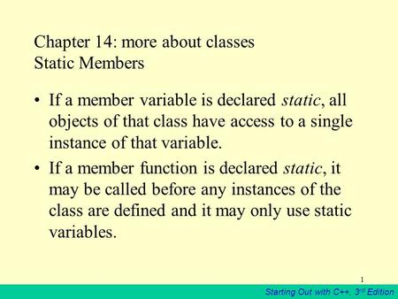 Starting Out with C++, 3 rd Edition 1 Chapter 14: more about classes Static Members If a member variable is declared static, all objects of that class.