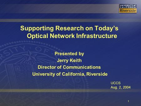 1 Supporting Research on Today’s Optical Network Infrastructure Presented by Jerry Keith Director of Communications University of California, Riverside.