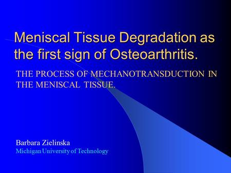 Meniscal Tissue Degradation as the first sign of Osteoarthritis. THE PROCESS OF MECHANOTRANSDUCTION IN THE MENISCAL TISSUE. Barbara Zielinska Michigan.