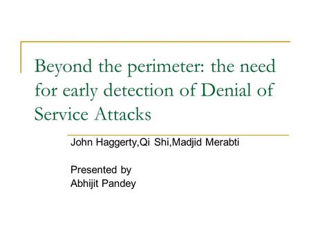Beyond the perimeter: the need for early detection of Denial of Service Attacks John Haggerty,Qi Shi,Madjid Merabti Presented by Abhijit Pandey.