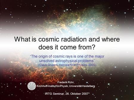 What is cosmic radiation and where does it come from? Frederik Rühr, Kirchhoff-Institut für Physik, Universität Heidelberg IRTG Seminar, 26. Oktober 2007.