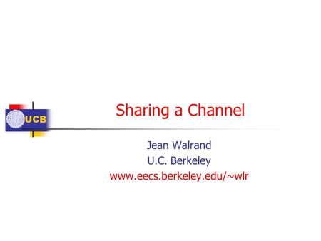 UCB Sharing a Channel Jean Walrand U.C. Berkeley www.eecs.berkeley.edu/~wlr.