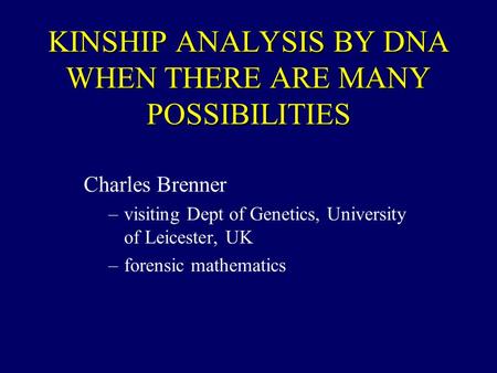 KINSHIP ANALYSIS BY DNA WHEN THERE ARE MANY POSSIBILITIES Charles Brenner –visiting Dept of Genetics, University of Leicester, UK –forensic mathematics.