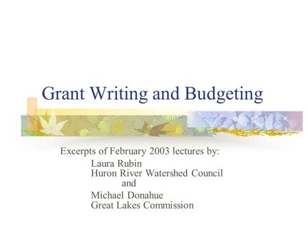 Grant Writing and Budgeting Excerpts of February 2003 lectures by: Laura Rubin Huron River Watershed Council and Michael Donahue Great Lakes Commission.