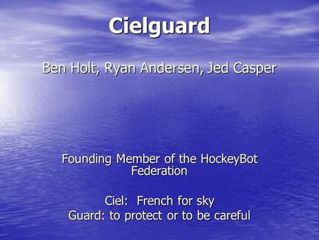 Cielguard Ben Holt, Ryan Andersen, Jed Casper Founding Member of the HockeyBot Federation Ciel: French for sky Guard: to protect or to be careful.