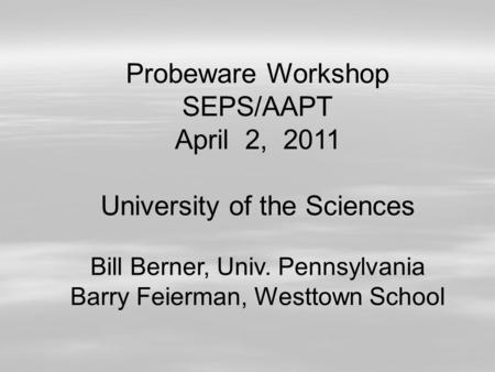 Probeware Workshop SEPS/AAPT April 2, 2011 University of the Sciences Bill Berner, Univ. Pennsylvania Barry Feierman, Westtown School.