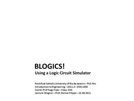 BLOGICS! Using a Logic Circuit Simulator Pontifical Catholic University of Rio de Janeiro – PUC-Rio Introduction to Engineering – 2011.2 – ENG 1000 Coord: