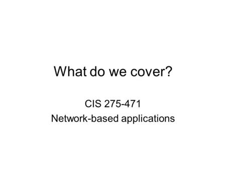 What do we cover? CIS 275-471 Network-based applications.