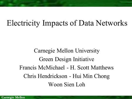 Carnegie Mellon Electricity Impacts of Data Networks Carnegie Mellon University Green Design Initiative Francis McMichael - H. Scott Matthews Chris Hendrickson.