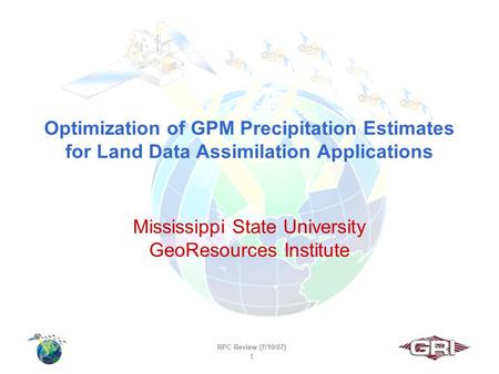 RPC Review (7/10/07) 1 Optimization of GPM Precipitation Estimates for Land Data Assimilation Applications Mississippi State University GeoResources Institute.