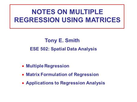 NOTES ON MULTIPLE REGRESSION USING MATRICES  Multiple Regression Tony E. Smith ESE 502: Spatial Data Analysis  Matrix Formulation of Regression  Applications.
