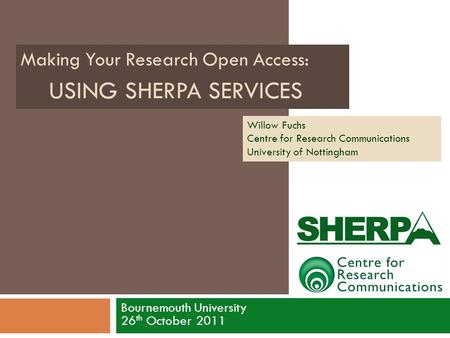 USING SHERPA SERVICES Bournemouth University 26 th October 2011 Making Your Research Open Access: Willow Fuchs Centre for Research Communications University.