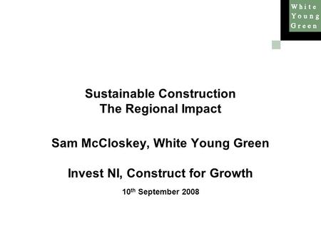 Sustainable Construction The Regional Impact Sam McCloskey, White Young Green Invest NI, Construct for Growth 10 th September 2008.