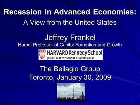 1 Recession in Advanced Economies: A View from the United States Jeffrey Frankel Harpel Professor of Capital Formation and Growth The Bellagio Group Toronto,