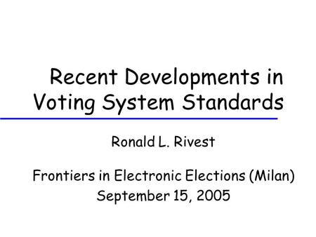 Recent Developments in Voting System Standards Ronald L. Rivest Frontiers in Electronic Elections (Milan) September 15, 2005.