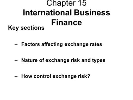 Chapter 15 International Business Finance Key sections –Factors affecting exchange rates –Nature of exchange risk and types –How control exchange risk?
