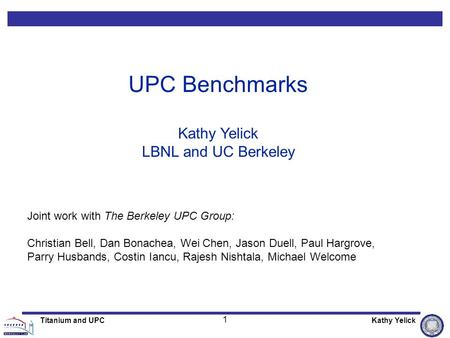 1 Titanium and UPCKathy Yelick UPC Benchmarks Kathy Yelick LBNL and UC Berkeley Joint work with The Berkeley UPC Group: Christian Bell, Dan Bonachea, Wei.